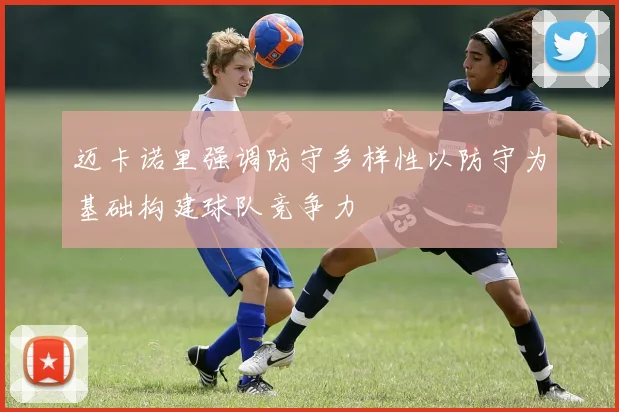 迈卡诺里强调防守多样性以防守为基础构建球队竞争力