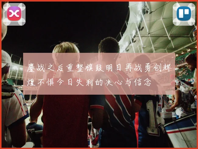 鏖战之后重整旗鼓明日再战勇创辉煌不惧今日失利的决心与信念