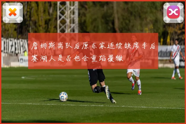 詹姆斯离队后原东家连续缺席季后赛湖人是否也会重蹈覆辙