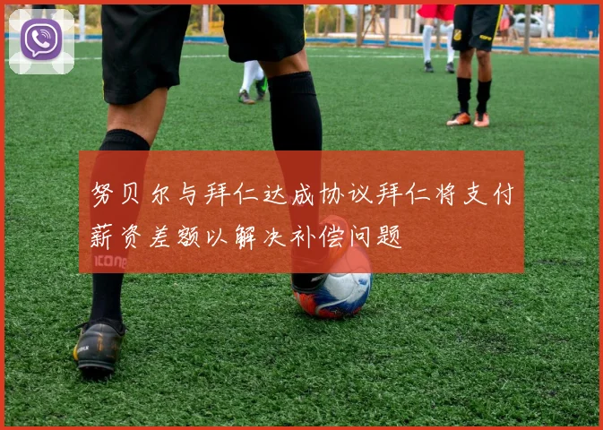 努贝尔与拜仁达成协议拜仁将支付薪资差额以解决补偿问题