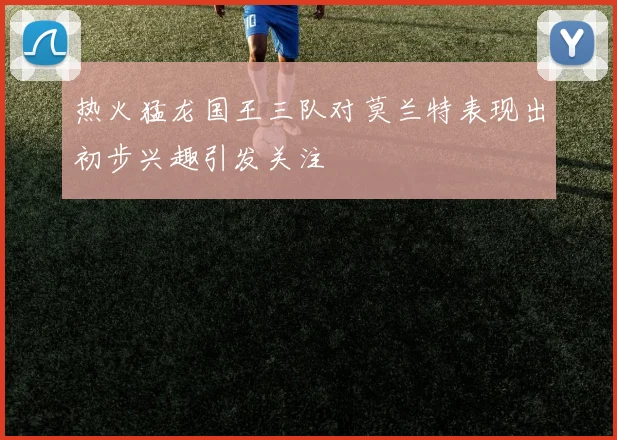 热火猛龙国王三队对莫兰特表现出初步兴趣引发关注