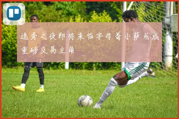 选秀之夜即将来临字母哥小萨或成重磅交易主角