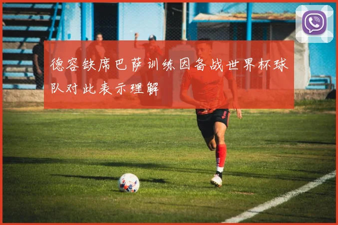 德容缺席巴萨训练因备战世界杯球队对此表示理解