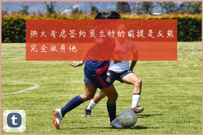 热火考虑签约莫兰特的前提是灰熊完全放弃他