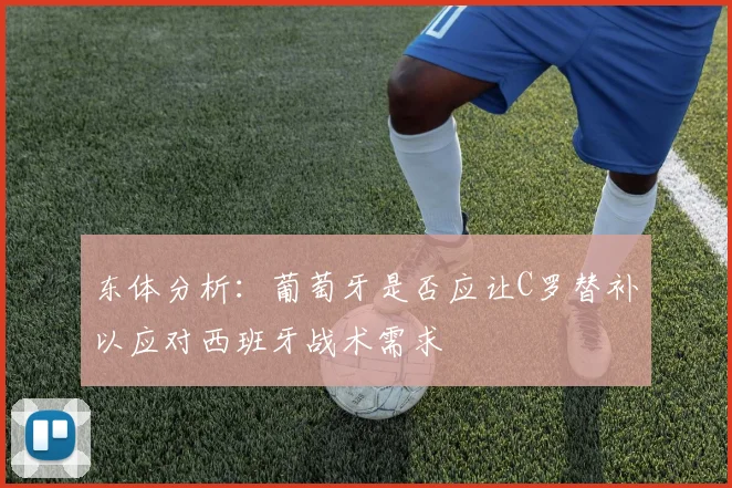 东体分析：葡萄牙是否应让C罗替补以应对西班牙战术需求