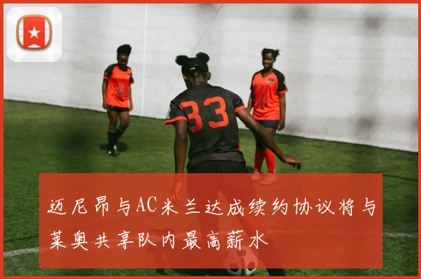 迈尼昂与AC米兰达成续约协议将与莱奥共享队内最高薪水
