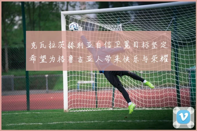 克瓦拉茨赫利亚自信卫冕目标坚定希望为格鲁吉亚人带来快乐与荣耀