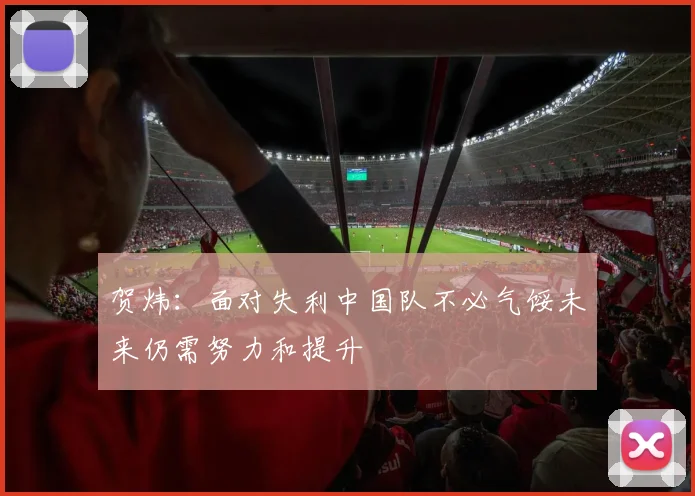 贺炜：面对失利中国队不必气馁未来仍需努力和提升