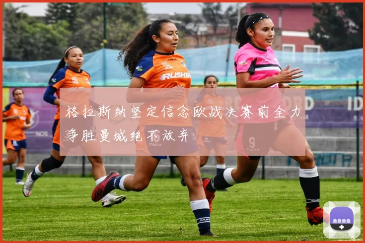 格拉斯纳坚定信念欧战决赛前全力争胜曼城绝不放弃
