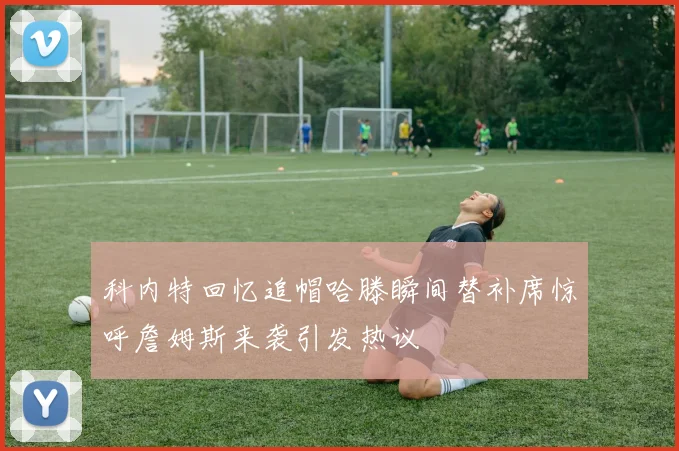 科内特回忆追帽哈滕瞬间替补席惊呼詹姆斯来袭引发热议