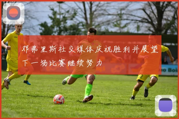 邓弗里斯社交媒体庆祝胜利并展望下一场比赛继续努力