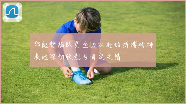 邱彪赞扬队员全力以赴的拼搏精神表达深切欣慰与肯定之情