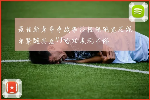 最佳新秀争夺战弗拉格领跑克尼佩尔紧随其后VJ哈珀表现不俗