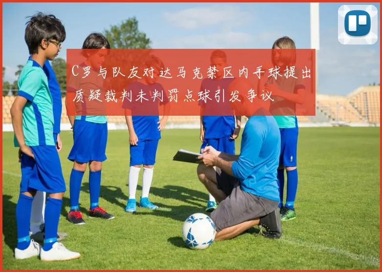 C罗与队友对达马克禁区内手球提出质疑裁判未判罚点球引发争议