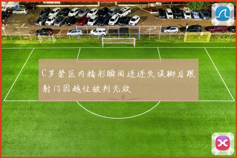 C罗禁区内精彩瞬间连连失误脚后跟射门因越位被判无效