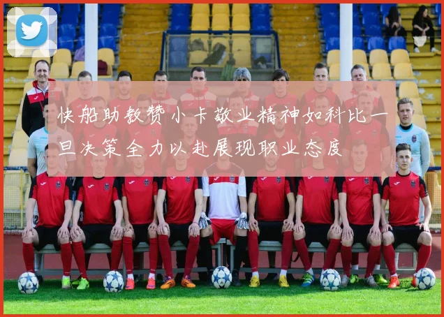 快船助教赞小卡敬业精神如科比一旦决策全力以赴展现职业态度