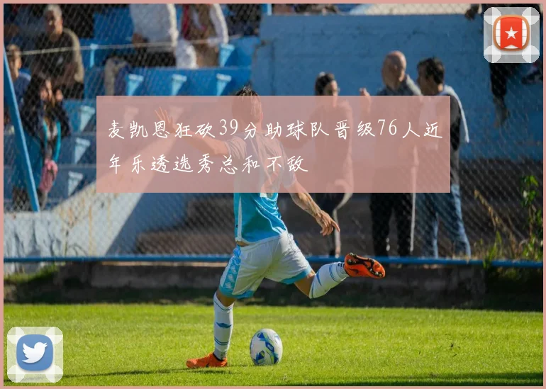 麦凯恩狂砍39分助球队晋级76人近年乐透选秀总和不敌
